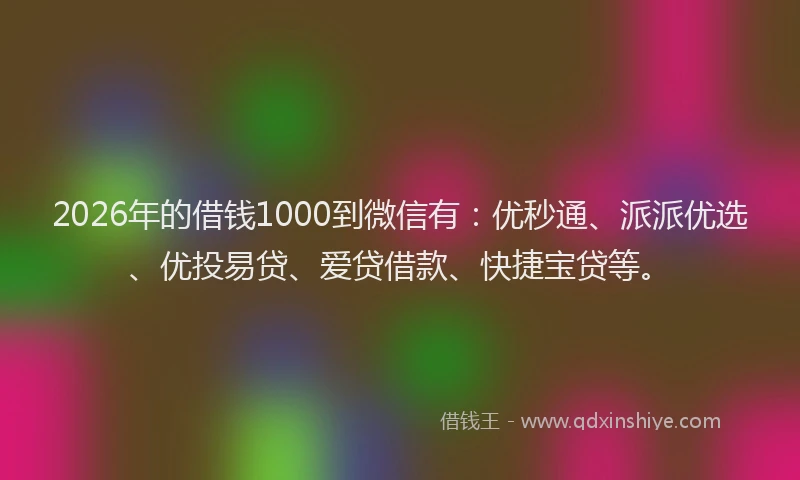 2026年的借钱1000到微信有：优秒通、派派优选、优投易贷、爱贷借款、快捷宝贷等。
