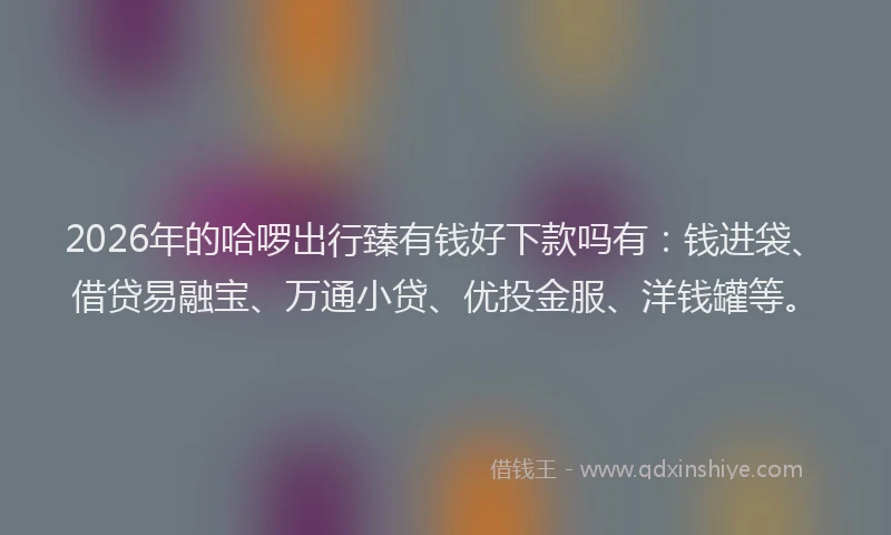2026年的哈啰出行臻有钱好下款吗有:钱进袋、借贷易融宝、万通小贷、优投金服、洋钱罐等。