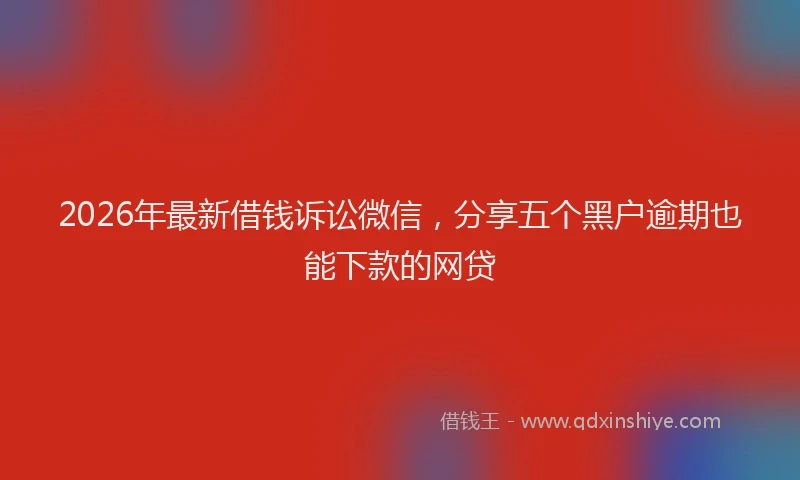 2026年最新借钱诉讼微信，分享五个黑户逾期也能下款的网贷