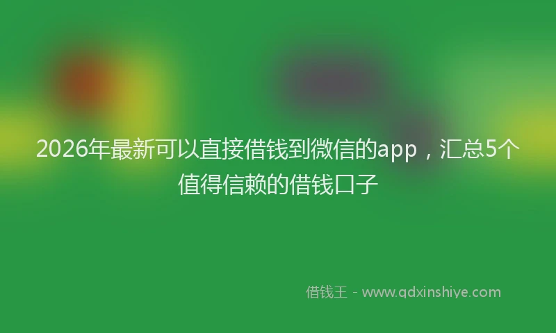 2026年最新可以直接借钱到微信的app，汇总5个值得信赖的借钱口子