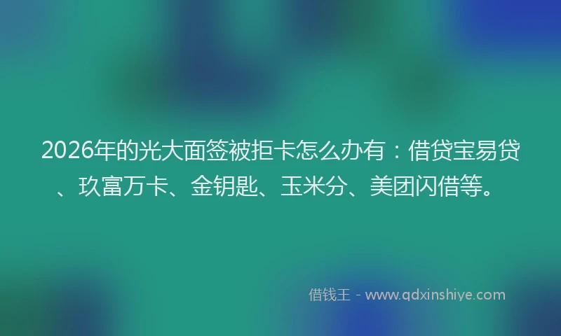2026年的光大面签被拒卡怎么办有：借贷宝易贷、玖富万卡、金钥匙、玉米分、美团闪借等。