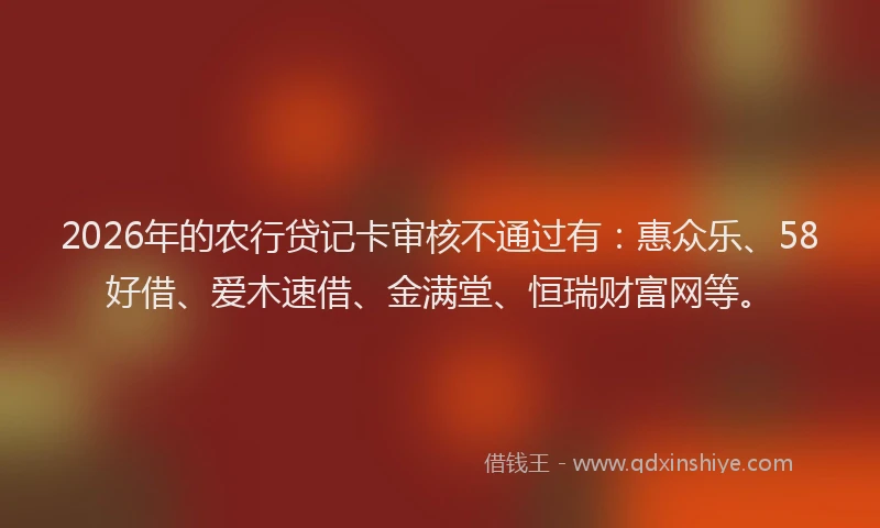 2026年的农行贷记卡审核不通过有：惠众乐、58好借、爱木速借、金满堂、恒瑞财富网等。