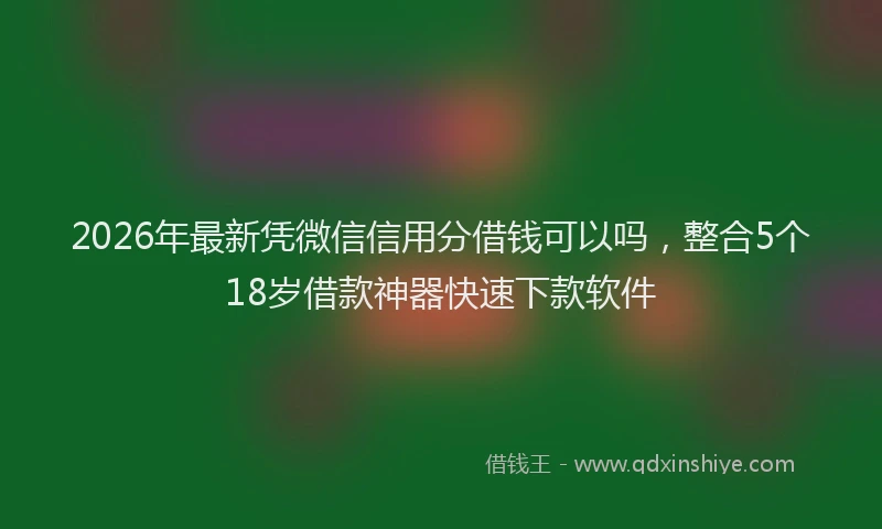 2026年最新凭微信信用分借钱可以吗,整合5个18岁借款神器快速下款软件