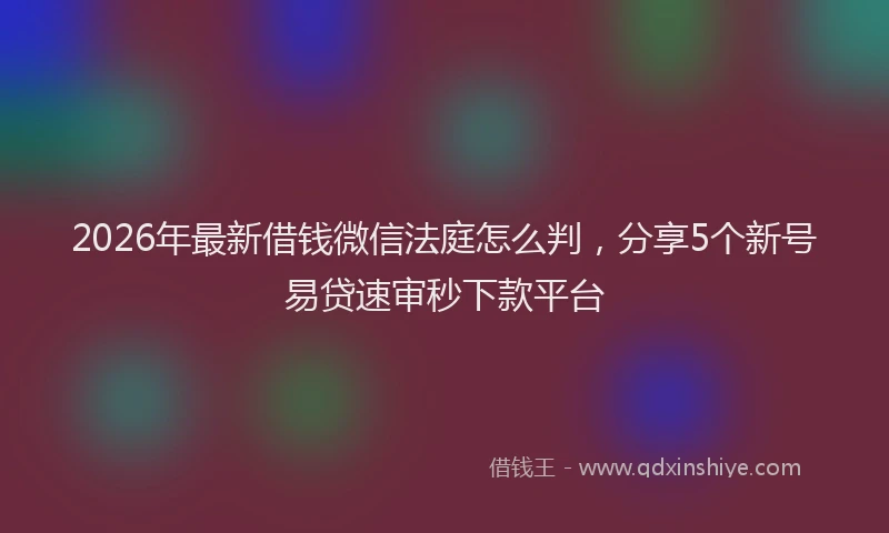2026年最新借钱微信法庭怎么判,分享5个新号易贷速审秒下款平台