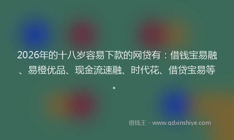 2026年的十八岁容易下款的网贷有:借钱宝易融、易橙优品、现金流速融、时代花、借贷宝易等。