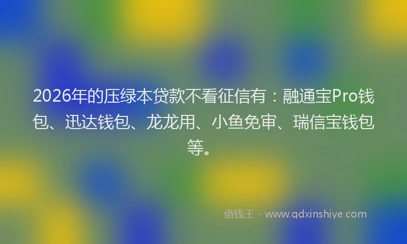 2026年的压绿本贷款不看征信有：融通宝Pro钱包、迅达钱包、龙龙用、小鱼免审、瑞信宝钱包等。
