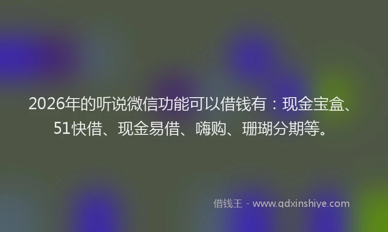 2026年的听说微信功能可以借钱有：现金宝盒、51快借、现金易借、嗨购、珊瑚分期等。