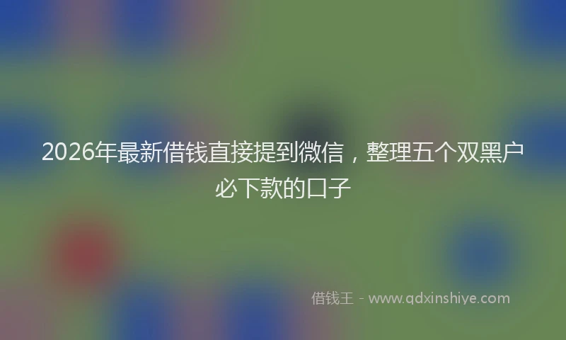2026年最新借钱直接提到微信，整理五个双黑户必下款的口子
