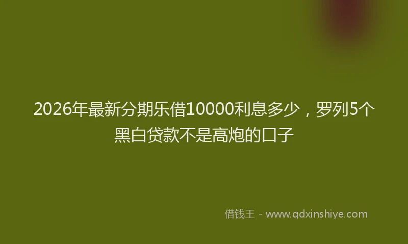2026年最新分期乐借10000利息多少,罗列5个黑白贷款不是高炮的口子