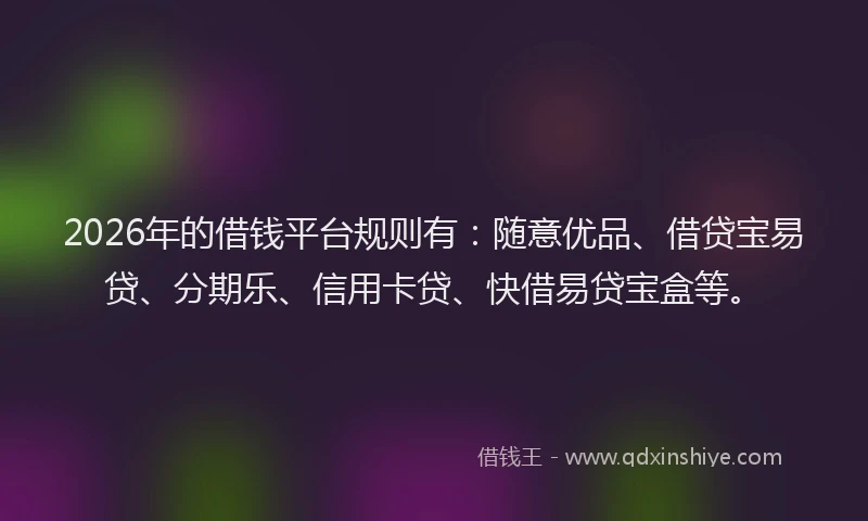 2026年的借钱平台规则有：随意优品、借贷宝易贷、分期乐、信用卡贷、快借易贷宝盒等。