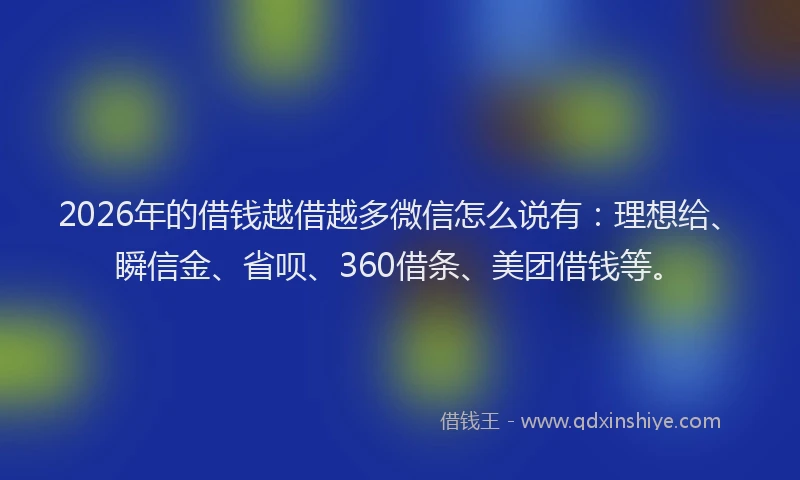 2026年的借钱越借越多微信怎么说有：理想给、瞬信金、省呗、360借条、美团借钱等。