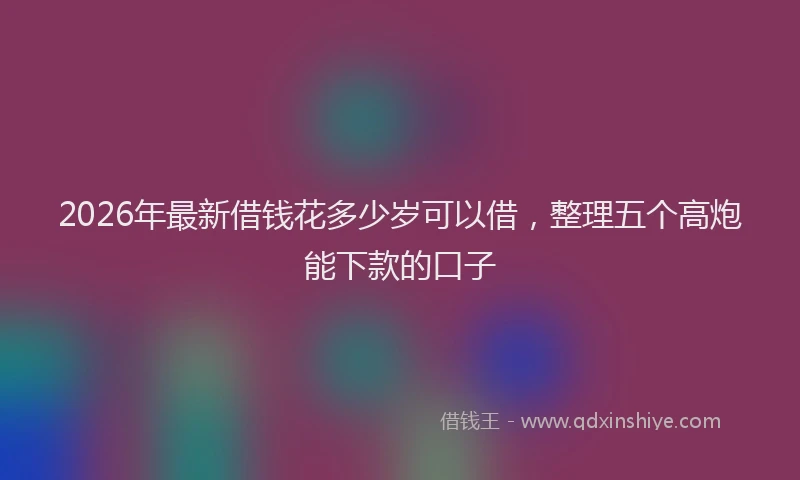 2026年最新借钱花多少岁可以借，整理五个高炮能下款的口子