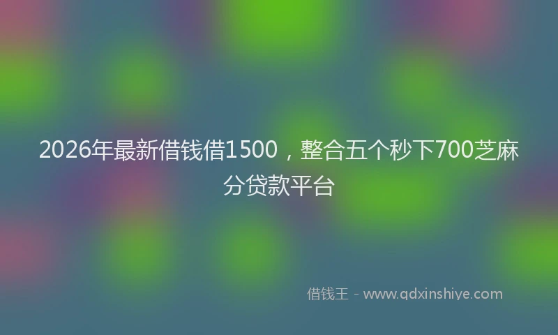 2026年最新借钱借1500,整合五个秒下700芝麻分贷款平台