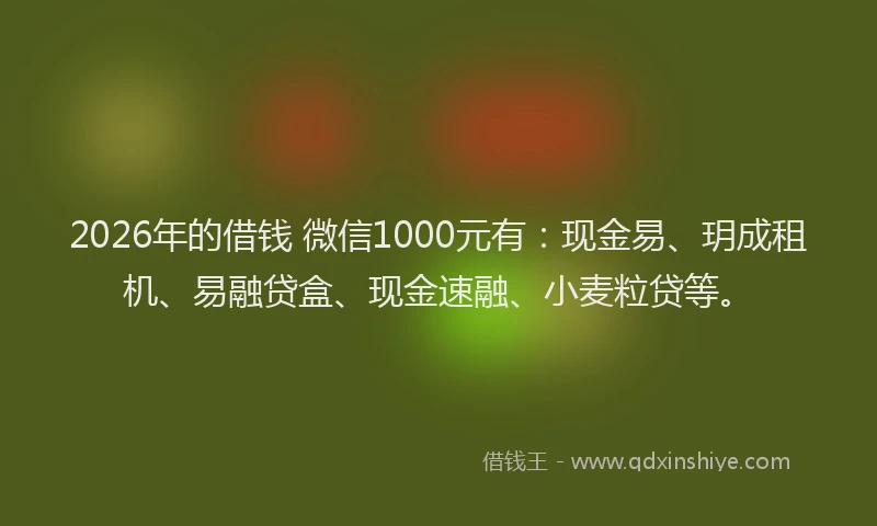 2026年的借钱 微信1000元有：现金易、玥成租机、易融贷盒、现金速融、小麦粒贷等。