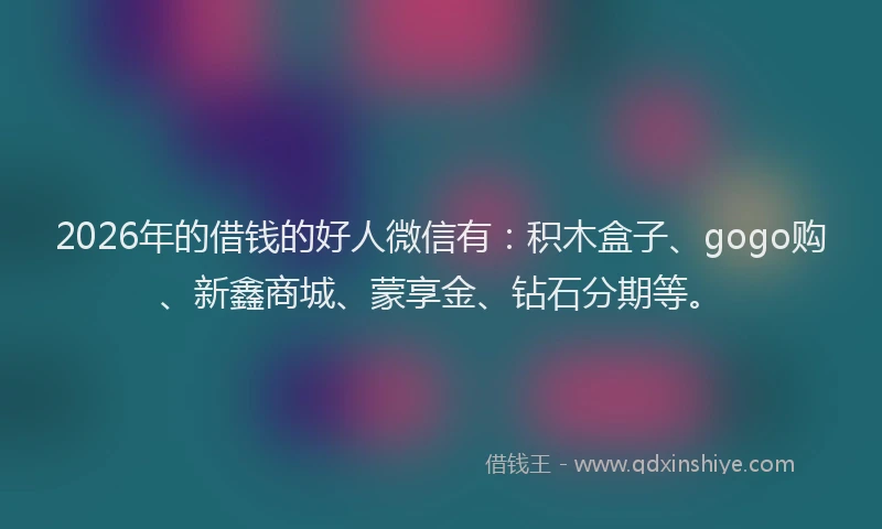 2026年的借钱的好人微信有：积木盒子、gogo购、新鑫商城、蒙享金、钻石分期等。