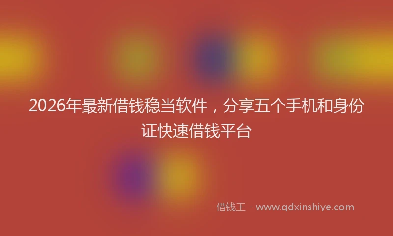 2026年最新借钱稳当软件，分享五个手机和身份证快速借钱平台