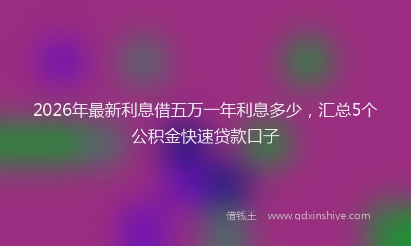 2026年最新利息借五万一年利息多少,汇总5个公积金快速贷款口子