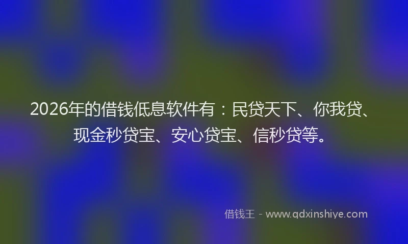 2026年的借钱低息软件有:民贷天下、你我贷、现金秒贷宝、安心贷宝、信秒贷等。