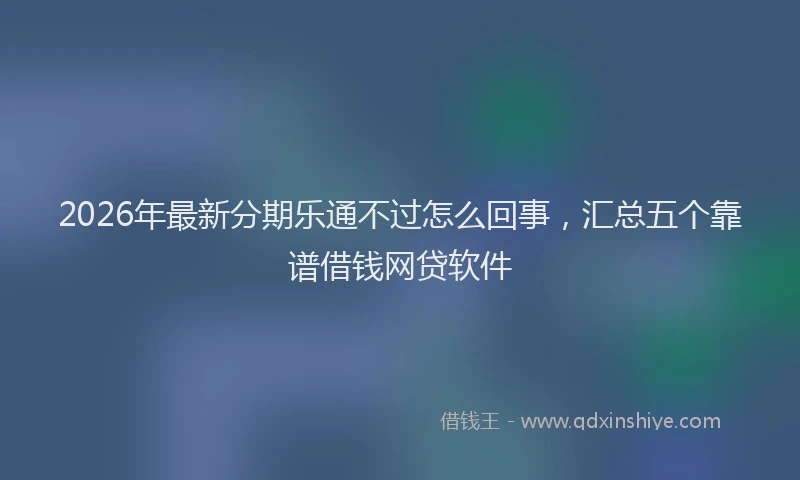 2026年最新分期乐通不过怎么回事，汇总五个靠谱借钱网贷软件