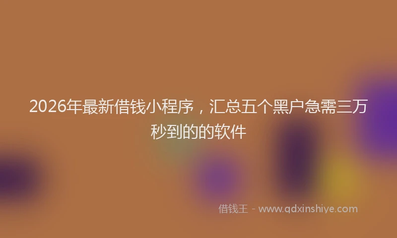 2026年最新借钱小程序，汇总五个黑户急需三万秒到的的软件