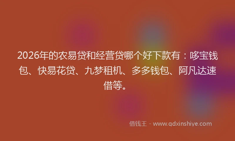 2026年的农易贷和经营贷哪个好下款有：哆宝钱包、快易花贷、九梦租机、多多钱包、阿凡达速借等。