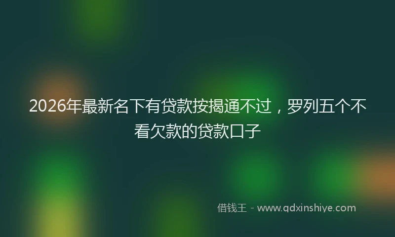 2026年最新名下有贷款按揭通不过,罗列五个不看欠款的贷款口子