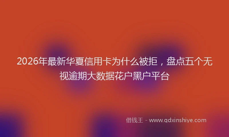 2026年最新华夏信用卡为什么被拒，盘点五个无视逾期大数据花户黑户平台