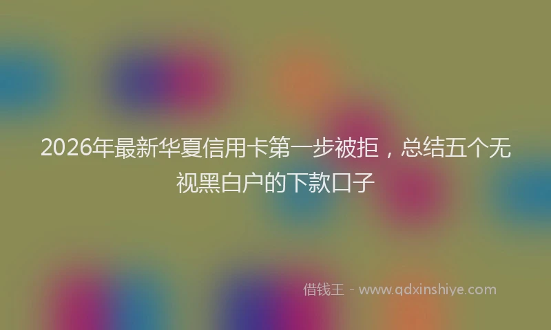 2026年最新华夏信用卡第一步被拒，总结五个无视黑白户的下款口子