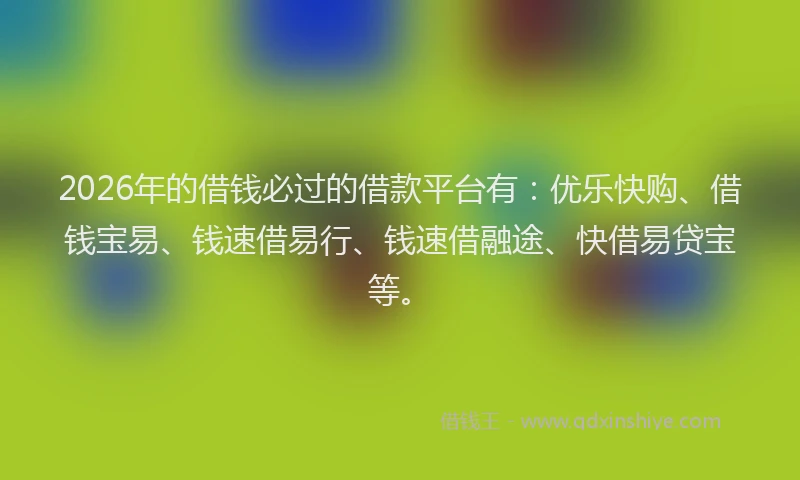 2026年的借钱必过的借款平台有：优乐快购、借钱宝易、钱速借易行、钱速借融途、快借易贷宝等。