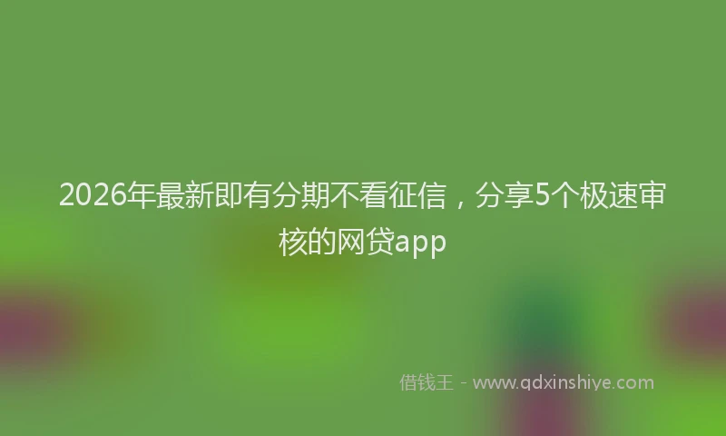 2026年最新即有分期不看征信,分享5个极速审核的网贷app