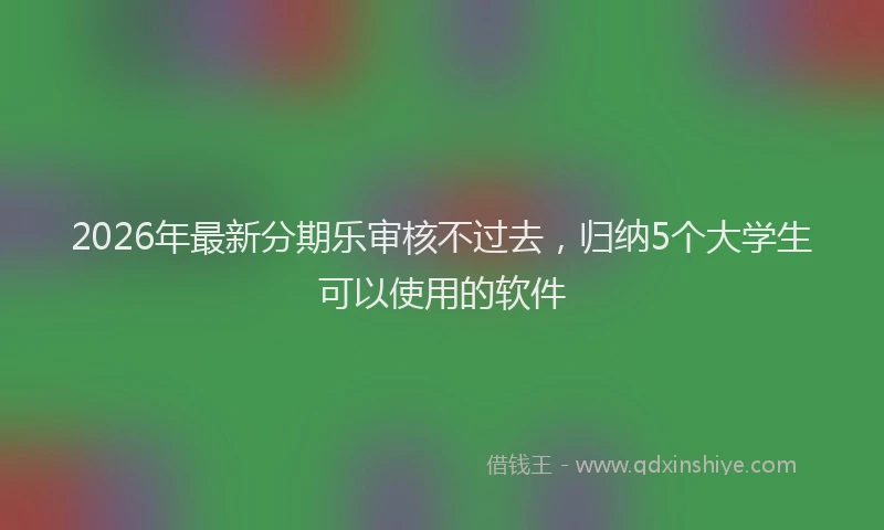 2026年最新分期乐审核不过去，归纳5个大学生可以使用的软件