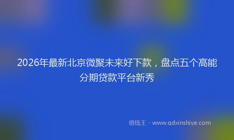2026年最新北京微聚未来好下款，盘点五个高能分期贷款平台新秀
