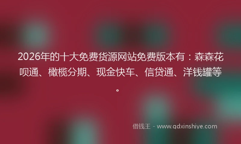 2026年的十大免费货源网站免费版本有:森森花呗通、橄榄分期、现金快车、信贷通、洋钱罐等。