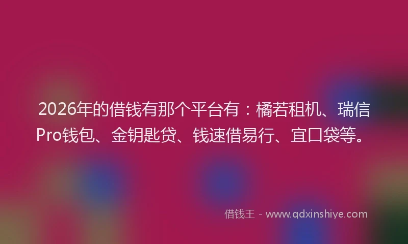 2026年的借钱有那个平台有：橘若租机、瑞信Pro钱包、金钥匙贷、钱速借易行、宜口袋等。