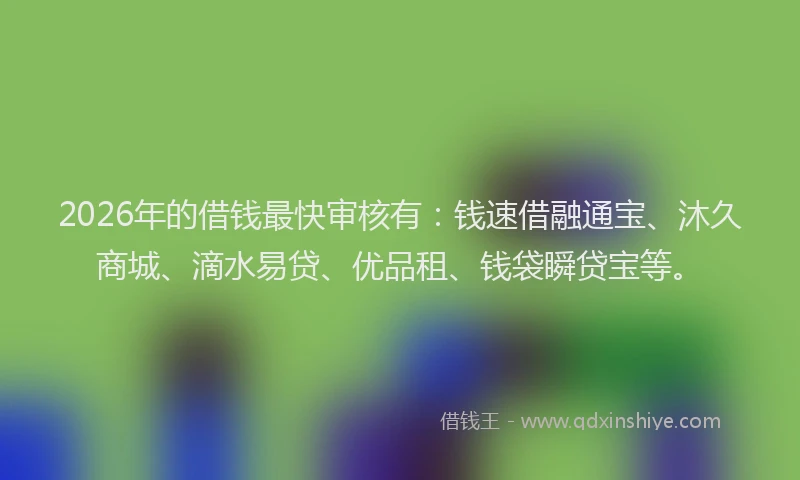 2026年的借钱最快审核有：钱速借融通宝、沐久商城、滴水易贷、优品租、钱袋瞬贷宝等。
