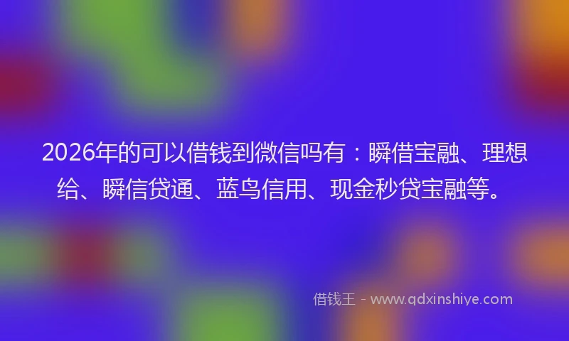 2026年的可以借钱到微信吗有：瞬借宝融、理想给、瞬信贷通、蓝鸟信用、现金秒贷宝融等。