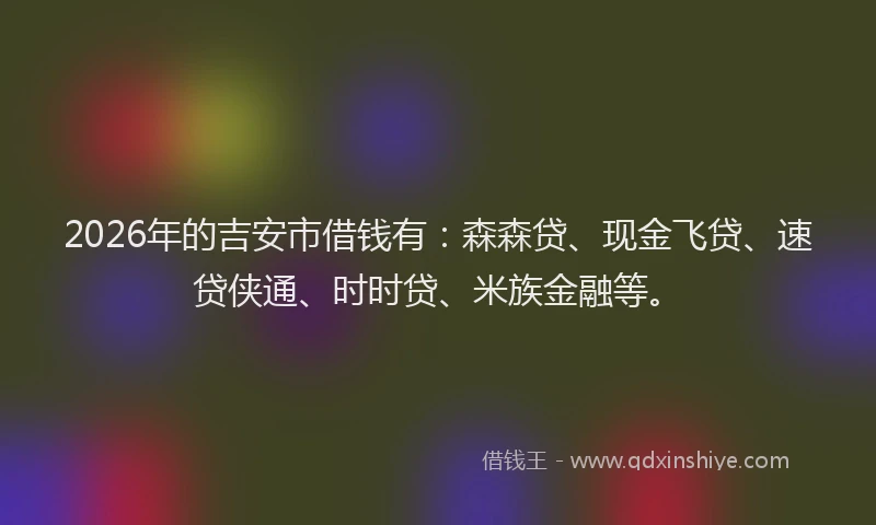 2026年的吉安市借钱有:森森贷、现金飞贷、速贷侠通、时时贷、米族金融等。