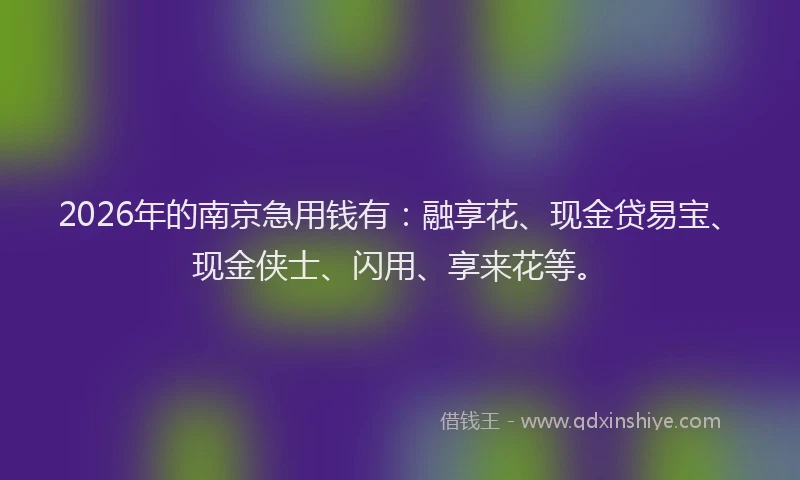 2026年的南京急用钱有：融享花、现金贷易宝、现金侠士、闪用、享来花等。
