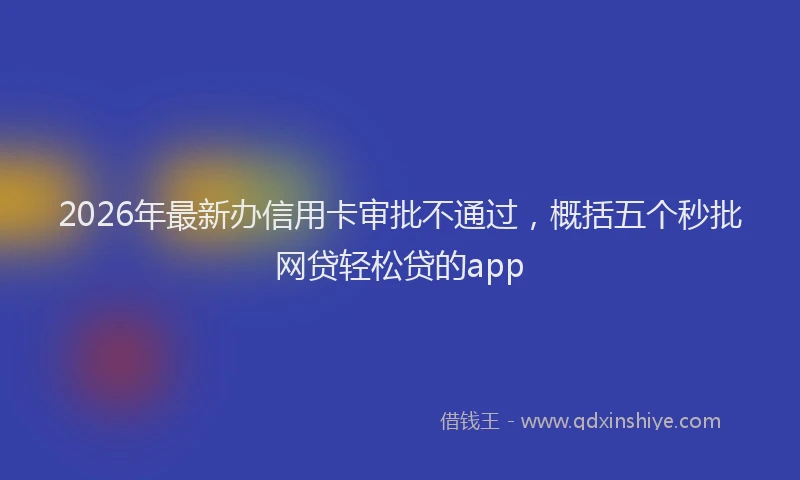 2026年最新办信用卡审批不通过，概括五个秒批网贷轻松贷的app
