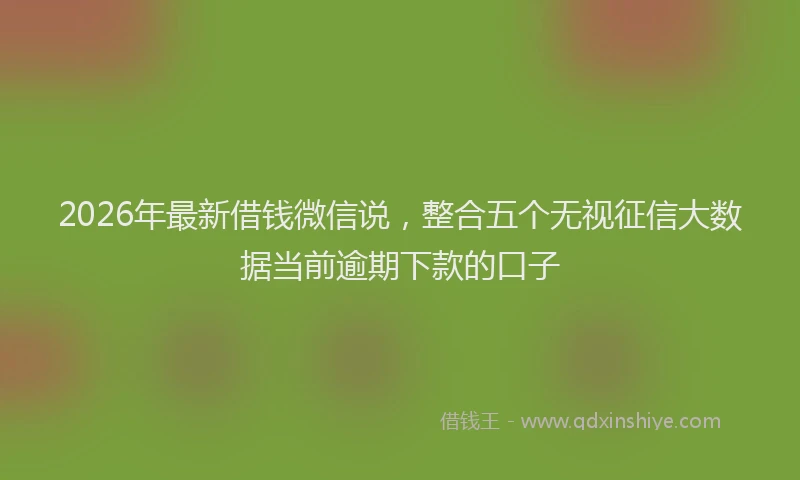 2026年最新借钱微信说，整合五个无视征信大数据当前逾期下款的口子