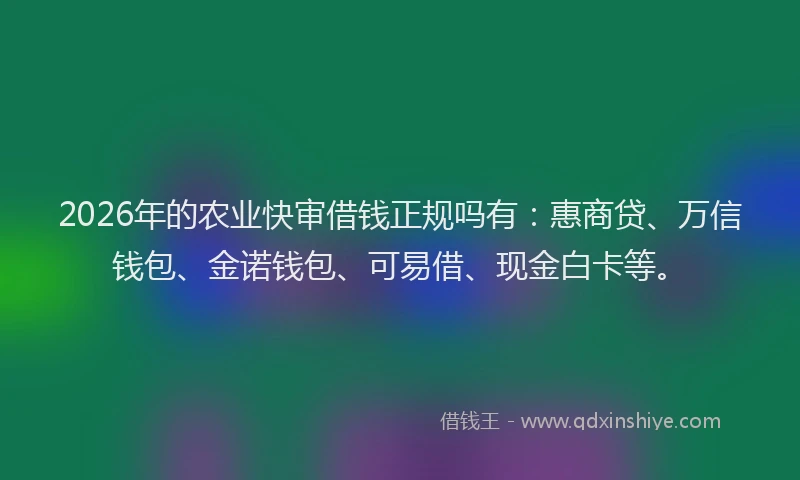 2026年的农业快审借钱正规吗有：惠商贷、万信钱包、金诺钱包、可易借、现金白卡等。