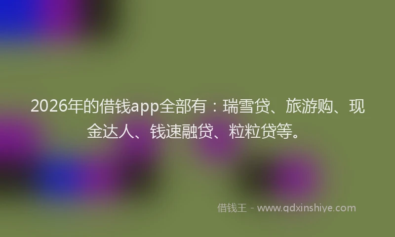 2026年的借钱app全部有：瑞雪贷、旅游购、现金达人、钱速融贷、粒粒贷等。
