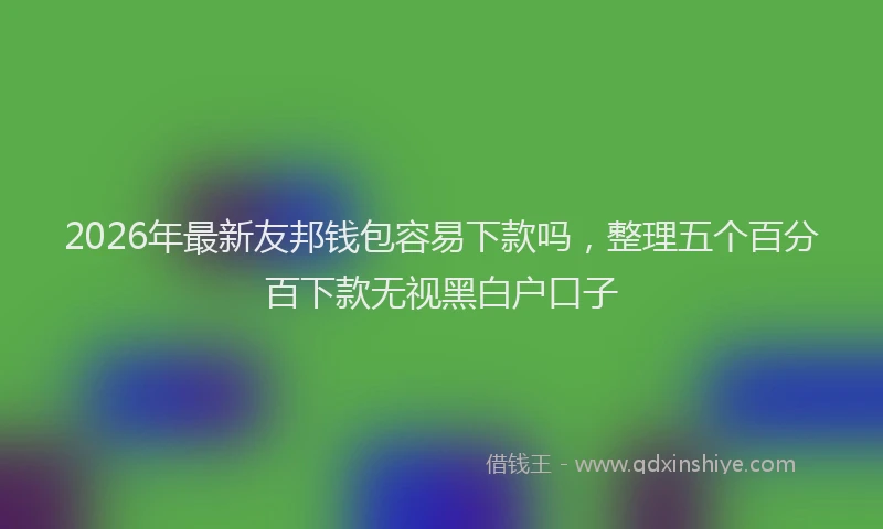 2026年最新友邦钱包容易下款吗,整理五个百分百下款无视黑白户口子
