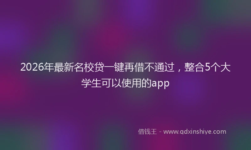 2026年最新名校贷一键再借不通过,整合5个大学生可以使用的app