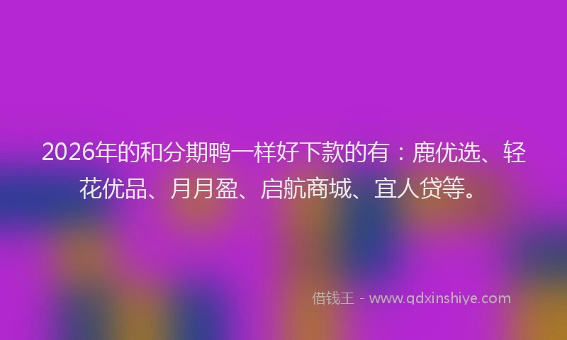 2026年的和分期鸭一样好下款的有:鹿优选、轻花优品、月月盈、启航商城、宜人贷等。