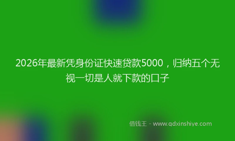 2026年最新凭身份证快速贷款5000，归纳五个无视一切是人就下款的口子