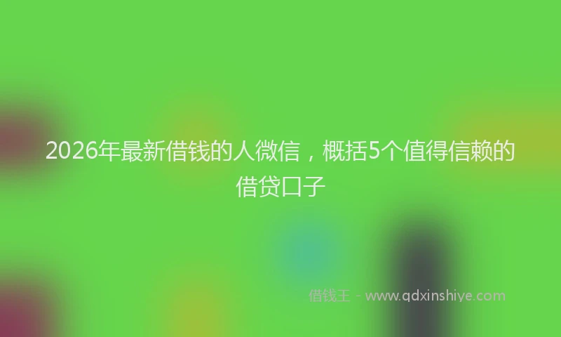 2026年最新借钱的人微信，概括5个值得信赖的借贷口子