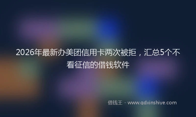 2026年最新办美团信用卡两次被拒，汇总5个不看征信的借钱软件