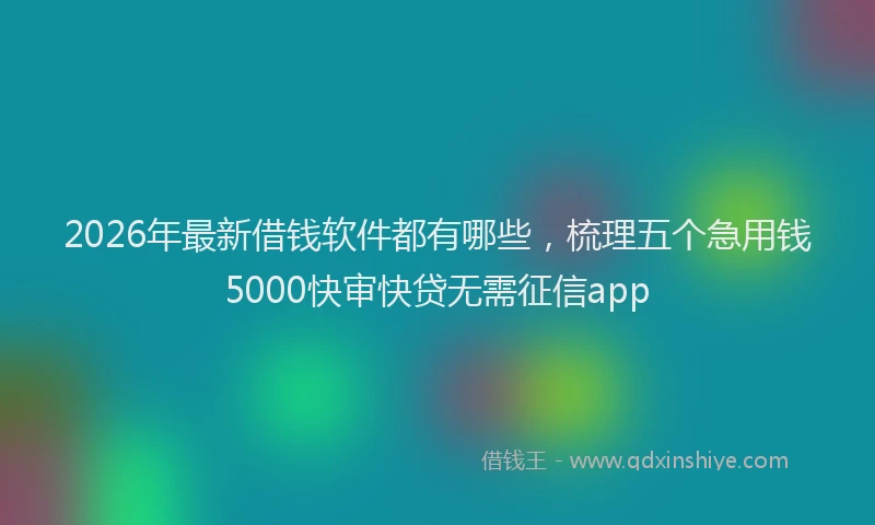 2026年最新借钱软件都有哪些，梳理五个急用钱5000快审快贷无需征信app