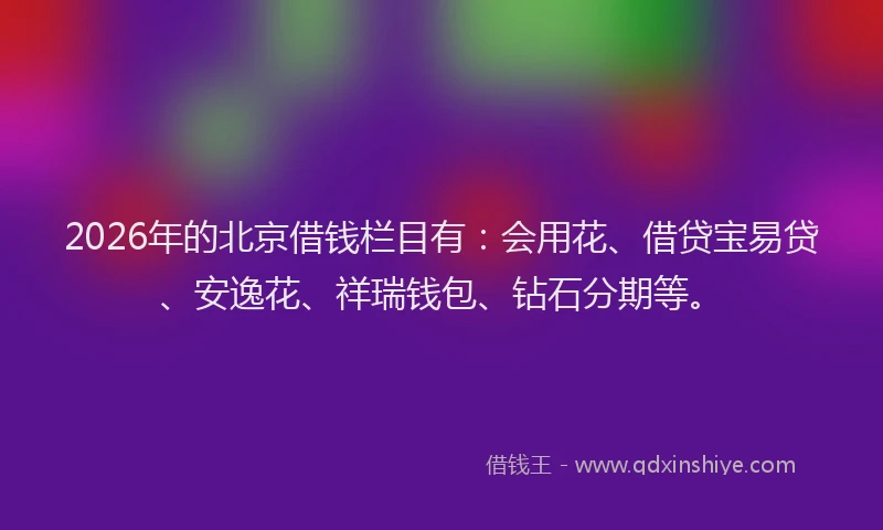 2026年的北京借钱栏目有：会用花、借贷宝易贷、安逸花、祥瑞钱包、钻石分期等。